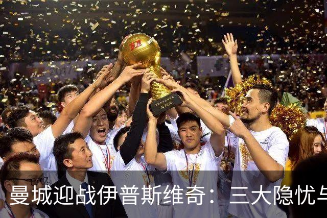 曼城迎战伊普斯维奇：三大隐忧与应对挑战