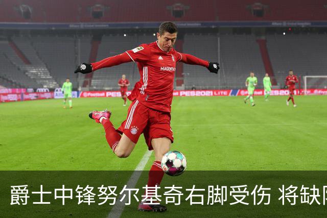 爵士中锋努尔基奇右脚受伤 将缺阵至少四周