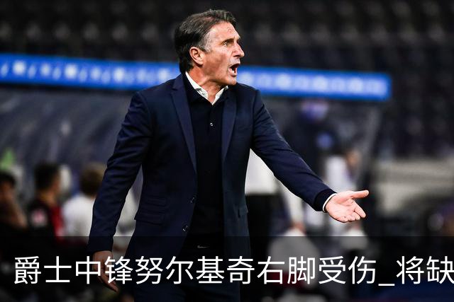 爵士中锋努尔基奇右脚受伤 将缺阵至少四周